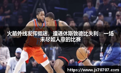 火箭外线发挥低迷，遭遇休斯敦德比失利：一场未尽如人意的比赛