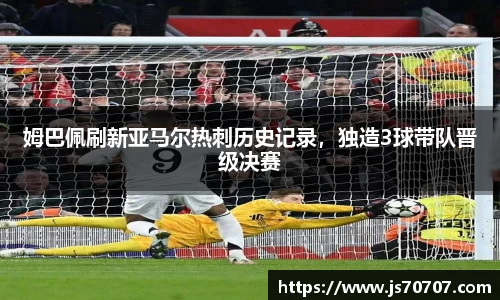姆巴佩刷新亚马尔热刺历史记录，独造3球带队晋级决赛