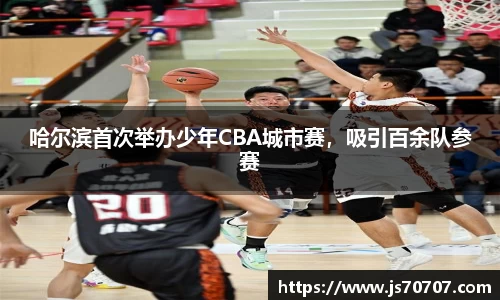 哈尔滨首次举办少年CBA城市赛，吸引百余队参赛