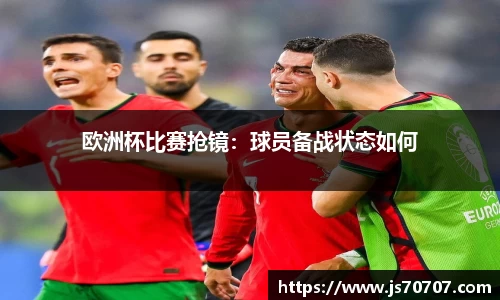 欧洲杯比赛抢镜：球员备战状态如何