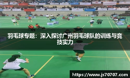 羽毛球专题：深入探讨广州羽毛球队的训练与竞技实力