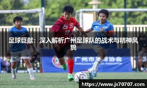 足球巨献：深入解析广州足球队的战术与精神风貌