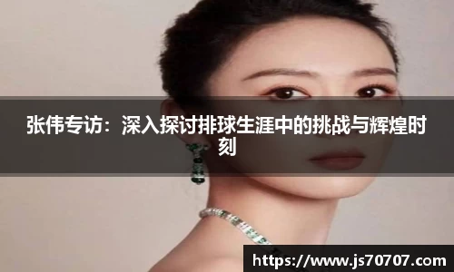 张伟专访：深入探讨排球生涯中的挑战与辉煌时刻