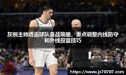 灰熊主帅透露球队备战策略，重点调整内线防守和外线投篮技巧