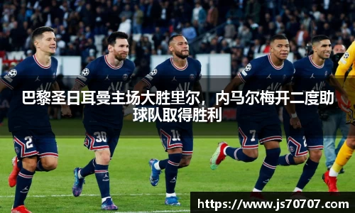 巴黎圣日耳曼主场大胜里尔，内马尔梅开二度助球队取得胜利