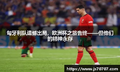 匈牙利队遗憾出局，欧洲杯之旅告终——但他们的精神永存