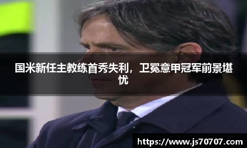 国米新任主教练首秀失利，卫冕意甲冠军前景堪忧