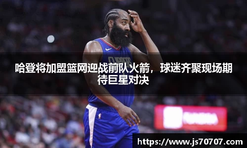 哈登将加盟篮网迎战前队火箭，球迷齐聚现场期待巨星对决