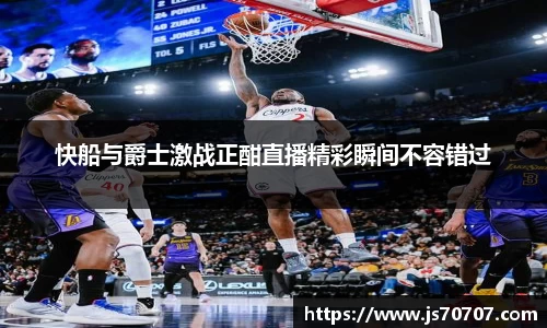 快船与爵士激战正酣直播精彩瞬间不容错过