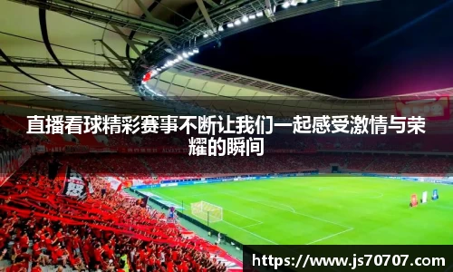 直播看球精彩赛事不断让我们一起感受激情与荣耀的瞬间