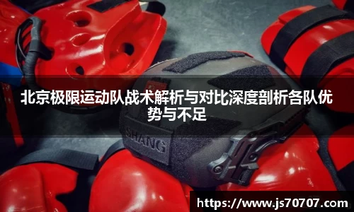 北京极限运动队战术解析与对比深度剖析各队优势与不足