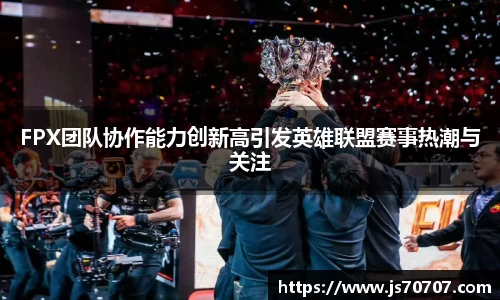 FPX团队协作能力创新高引发英雄联盟赛事热潮与关注