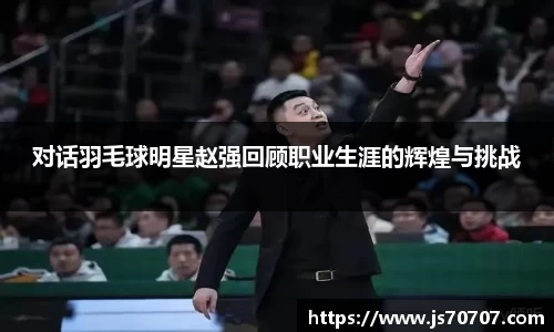 对话羽毛球明星赵强回顾职业生涯的辉煌与挑战