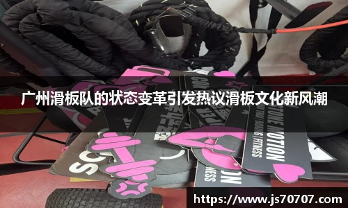 广州滑板队的状态变革引发热议滑板文化新风潮