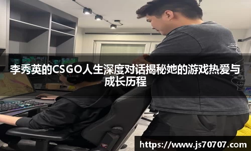 李秀英的CSGO人生深度对话揭秘她的游戏热爱与成长历程