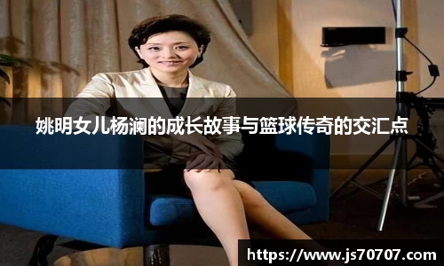 姚明女儿杨澜的成长故事与篮球传奇的交汇点