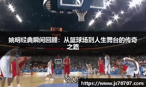 姚明经典瞬间回顾：从篮球场到人生舞台的传奇之路