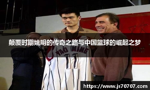 颠覆时期姚明的传奇之路与中国篮球的崛起之梦