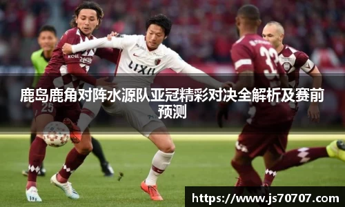 鹿岛鹿角对阵水源队亚冠精彩对决全解析及赛前预测