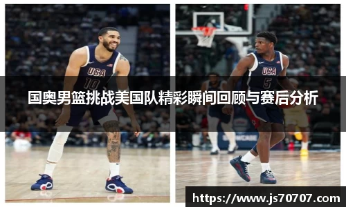 国奥男篮挑战美国队精彩瞬间回顾与赛后分析