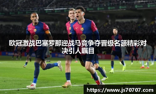 欧冠激战巴塞罗那迎战马竞争夺晋级名额精彩对决引人瞩目