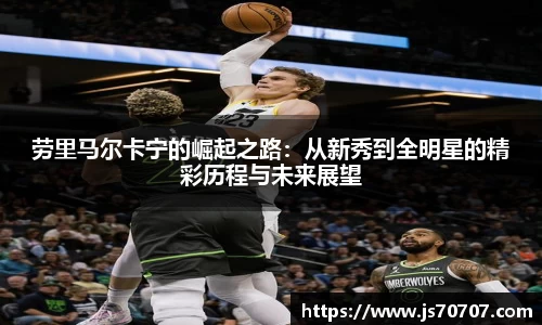 劳里马尔卡宁的崛起之路：从新秀到全明星的精彩历程与未来展望
