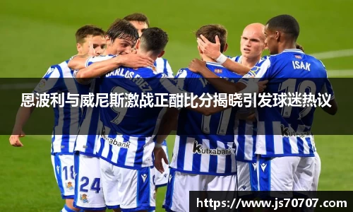 恩波利与威尼斯激战正酣比分揭晓引发球迷热议