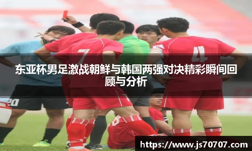 东亚杯男足激战朝鲜与韩国两强对决精彩瞬间回顾与分析