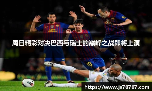 周日精彩对决巴西与瑞士的巅峰之战即将上演