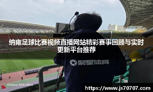 纳雍足球比赛视频直播网站精彩赛事回顾与实时更新平台推荐