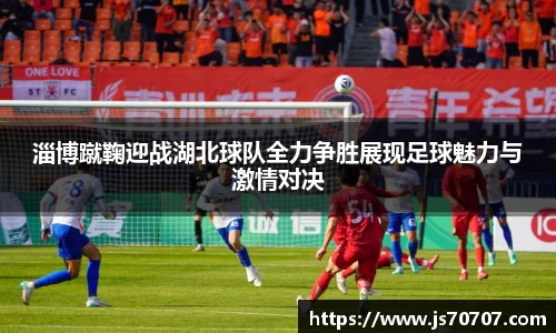 淄博蹴鞠迎战湖北球队全力争胜展现足球魅力与激情对决